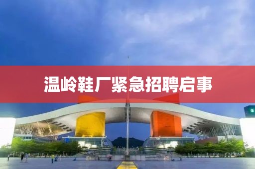 温岭鞋厂紧急招聘启事