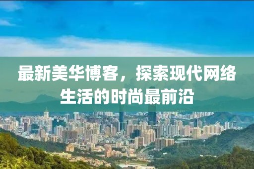 最新美华博客，探索现代网络生活的时尚最前沿