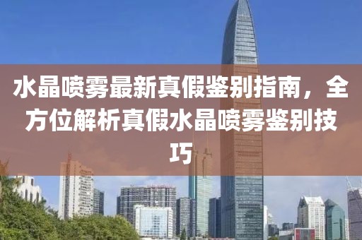 水晶喷雾最新真假鉴别指南，全方位解析真假水晶喷雾鉴别技巧
