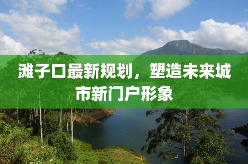 滩子口最新规划，塑造未来城市新门户形象