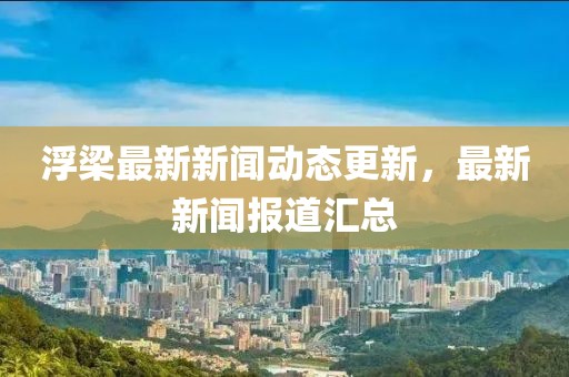 浮梁最新新闻动态更新，最新新闻报道汇总