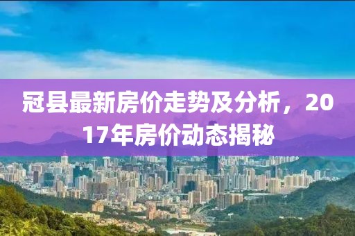 冠县最新房价走势及分析，2017年房价动态揭秘