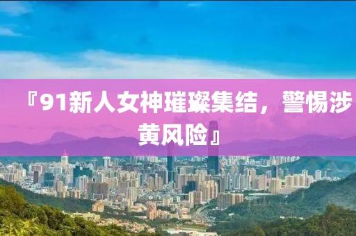 『91新人女神璀璨集结，警惕涉黄风险』