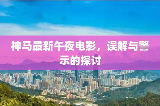 神马最新午夜电影，误解与警示的探讨
