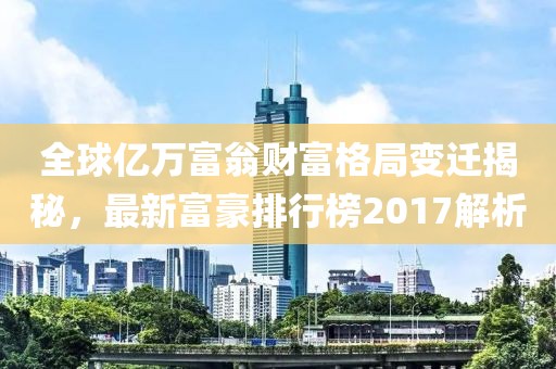全球亿万富翁财富格局变迁揭秘，最新富豪排行榜2017解析