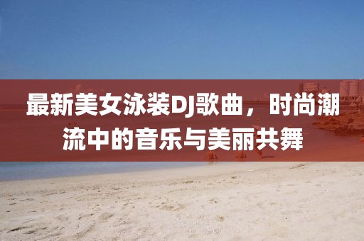 最新美女泳装DJ歌曲，时尚潮流中的音乐与美丽共舞