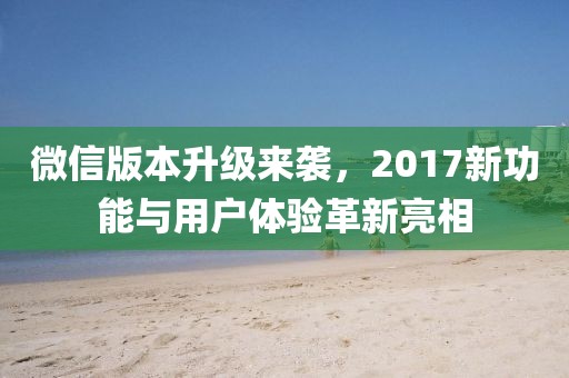 微信版本升级来袭，2017新功能与用户体验革新亮相