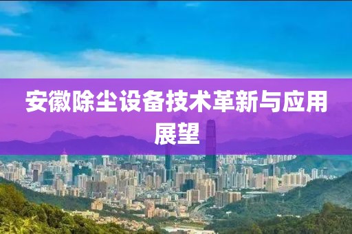 安徽除尘设备技术革新与应用展望