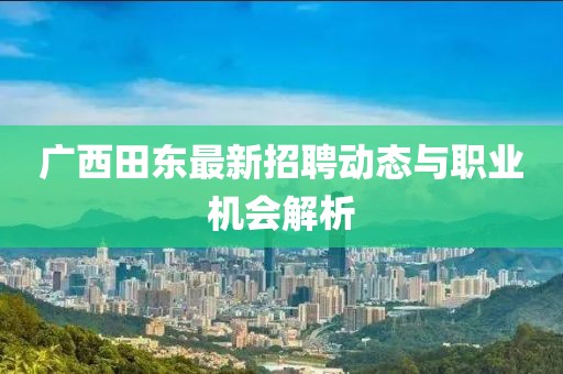 广西田东最新招聘动态与职业机会解析