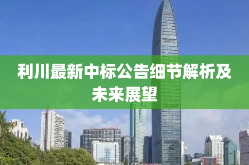 利川最新中标公告细节解析及未来展望