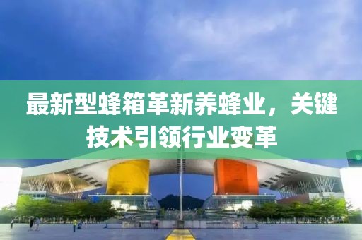 最新型蜂箱革新养蜂业，关键技术引领行业变革