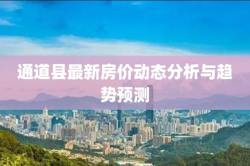 通道县最新房价动态分析与趋势预测
