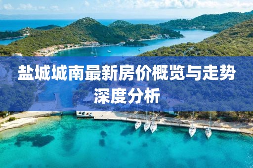 盐城城南最新房价概览与走势深度分析