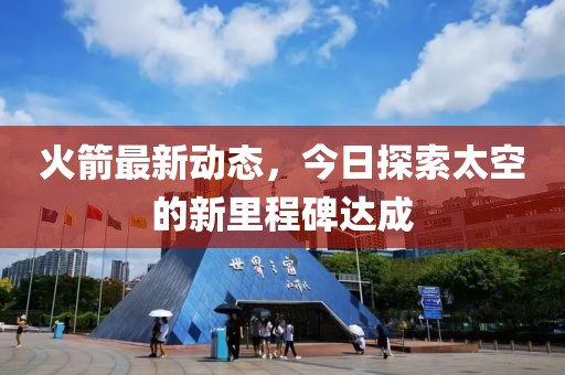 火箭最新动态，今日探索太空的新里程碑达成