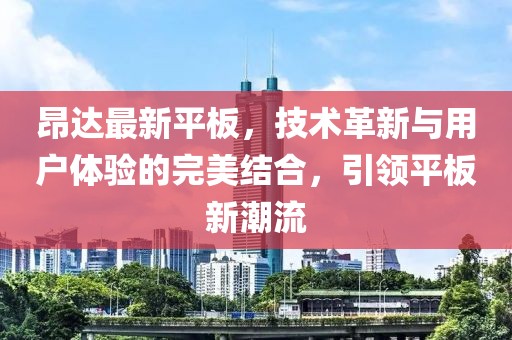 昂达最新平板，技术革新与用户体验的完美结合，引领平板新潮流