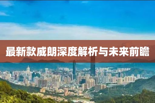 最新款威朗深度解析与未来前瞻