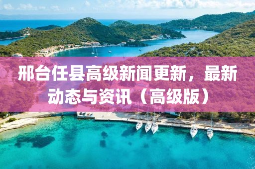 邢台任县高级新闻更新，最新动态与资讯（高级版）