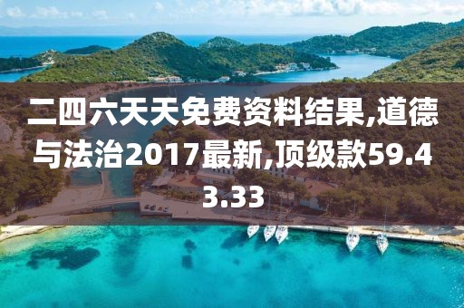 二四六天天免费资料结果,道德与法治2017最新,顶级款59.43.33