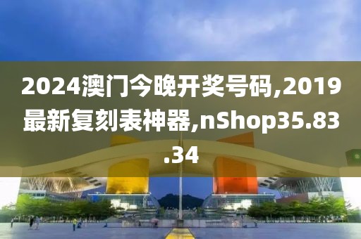 2024澳门今晚开奖号码,2019最新复刻表神器,nShop35.83.34