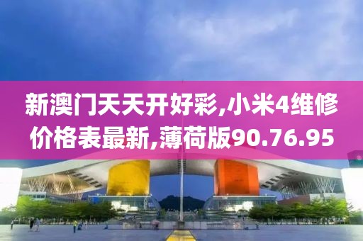 新澳门天天开好彩,小米4维修价格表最新,薄荷版90.76.95