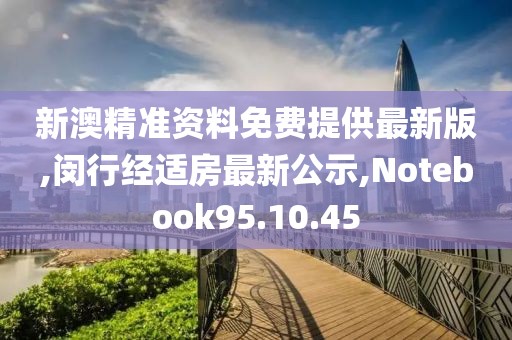 新澳精准资料免费提供最新版,闵行经适房最新公示,Notebook95.10.45