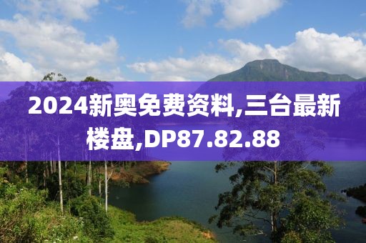 2024新奥免费资料,三台最新楼盘,DP87.82.88