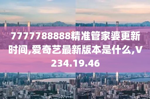 7777788888精准管家婆更新时间,爱奇艺最新版本是什么,V234.19.46