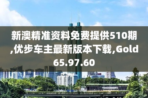 新澳精准资料免费提供510期,优步车主最新版本下载,Gold65.97.60