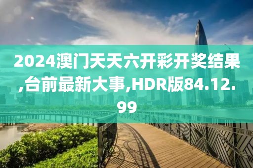 2024澳门天天六开彩开奖结果,台前最新大事,HDR版84.12.99