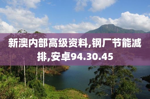 新澳内部高级资料,钢厂节能减排,安卓94.30.45