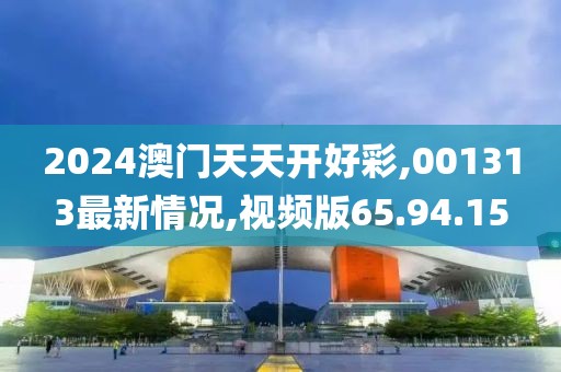 2024澳门天天开好彩,001313最新情况,视频版65.94.15