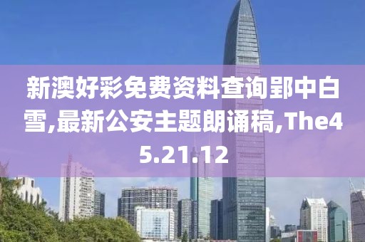 新澳好彩免费资料查询郢中白雪,最新公安主题朗诵稿,The45.21.12