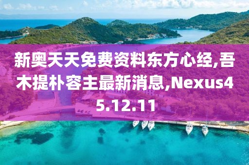新奥天天免费资料东方心经,吾木提朴容主最新消息,Nexus45.12.11