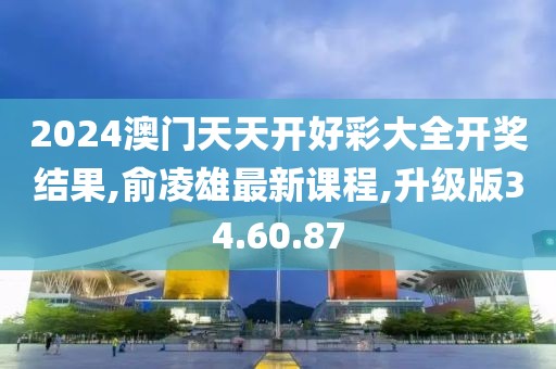 2024澳门天天开好彩大全开奖结果,俞凌雄最新课程,升级版34.60.87