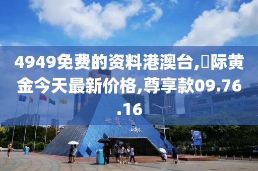 4949免费的资料港澳台,囯际黄金今天最新价格,尊享款09.76.16