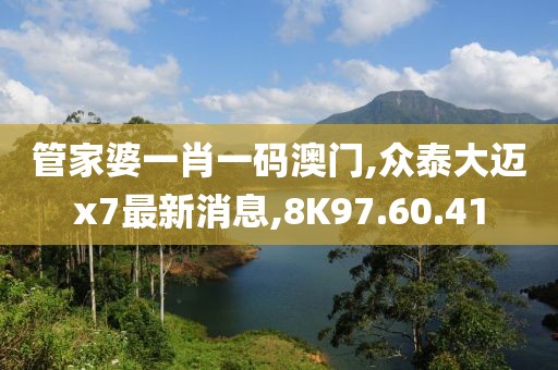 管家婆一肖一码澳门,众泰大迈x7最新消息,8K97.60.41