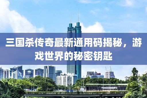 三国杀传奇最新通用码揭秘，游戏世界的秘密钥匙