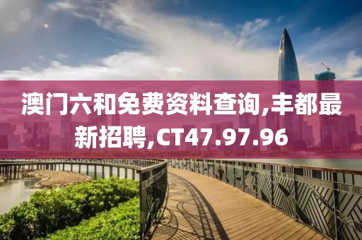 澳门六和免费资料查询,丰都最新招聘,CT47.97.96