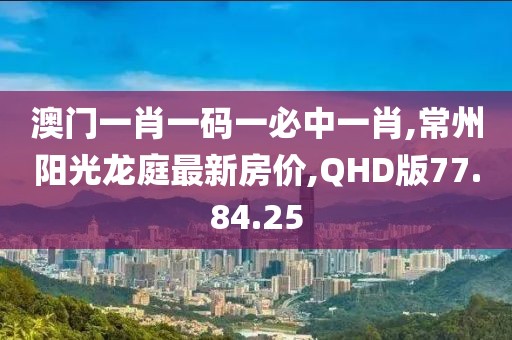 澳门一肖一码一必中一肖,常州阳光龙庭最新房价,QHD版77.84.25