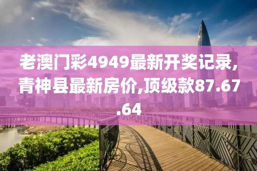 老澳门彩4949最新开奖记录,青神县最新房价,顶级款87.67.64