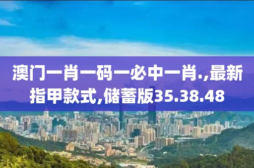 澳门一肖一码一必中一肖.,最新指甲款式,储蓄版35.38.48