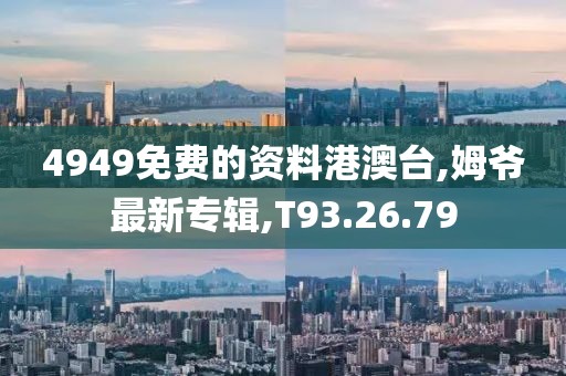 4949免费的资料港澳台,姆爷最新专辑,T93.26.79