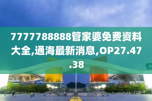 7777788888管家婆免费资料大全,通海最新消息,OP27.47.38