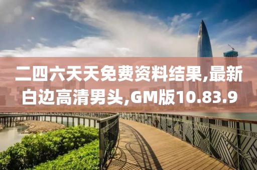 二四六天天免费资料结果,最新白边高清男头,GM版10.83.9