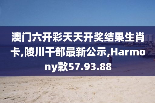 澳门六开彩天天开奖结果生肖卡,陵川干部最新公示,Harmony款57.93.88