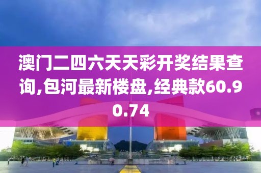 澳门二四六天天彩开奖结果查询,包河最新楼盘,经典款60.90.74