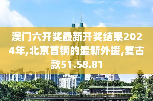 澳门六开奖最新开奖结果2024年,北京首钢的最新外援,复古款51.58.81
