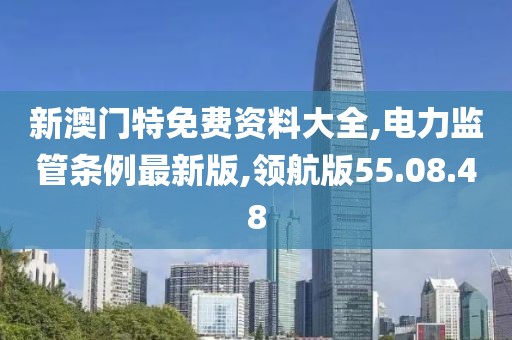 新澳门特免费资料大全,电力监管条例最新版,领航版55.08.48