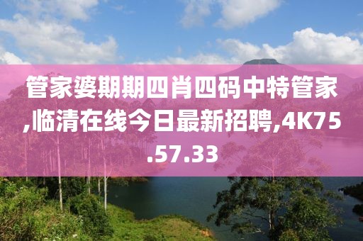 管家婆期期四肖四码中特管家,临清在线今日最新招聘,4K75.57.33
