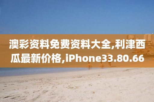 澳彩资料免费资料大全,利津西瓜最新价格,iPhone33.80.66